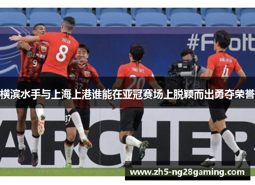 横滨水手与上海上港谁能在亚冠赛场上脱颖而出勇夺荣誉 横滨水手与上海上港谁能在亚冠赛场上脱颖而出勇夺荣誉