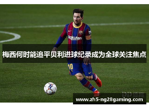 梅西何时能追平贝利进球纪录成为全球关注焦点