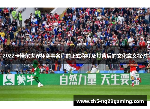 2022卡塔尔世界杯赛事名称的正式称呼及其背后的文化意义探讨 2022卡塔尔世界杯赛事名称的正式称呼及其背后的文化意义探讨