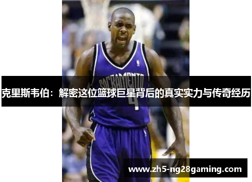 克里斯韦伯：解密这位篮球巨星背后的真实实力与传奇经历