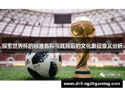 探索世界杯的标准名称与其背后的文化象征意义分析