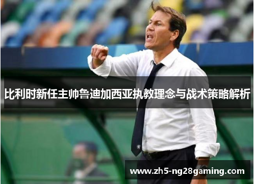 比利时新任主帅鲁迪加西亚执教理念与战术策略解析