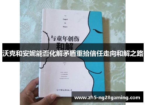 沃克和安妮能否化解矛盾重拾信任走向和解之路 沃克和安妮能否化解矛盾重拾信任走向和解之路