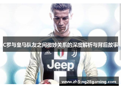 C罗与皇马队友之间微妙关系的深度解析与背后故事 C罗与皇马队友之间微妙关系的深度解析与背后故事