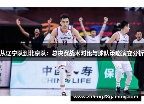 从辽宁队到北京队:总决赛战术对比与球队策略演变分析 从辽宁队到北京队:总决赛战术对比与球队策略演变分析
