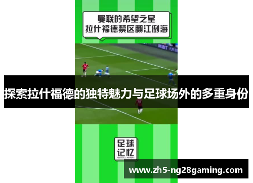 探索拉什福德的独特魅力与足球场外的多重身份 探索拉什福德的独特魅力与足球场外的多重身份