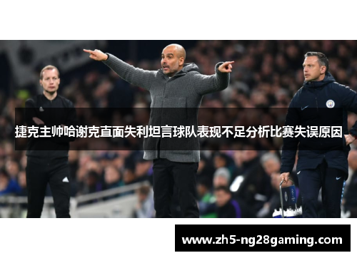 捷克主帅哈谢克直面失利坦言球队表现不足分析比赛失误原因