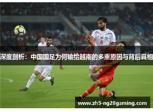 深度剖析:中国国足为何输给越南的多重原因与背后真相 深度剖析:中国国足为何输给越南的多重原因与背后真相