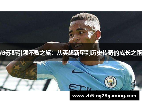 热苏斯引领不败之旅:从英超新星到历史传奇的成长之路 热苏斯引领不败之旅:从英超新星到历史传奇的成长之路