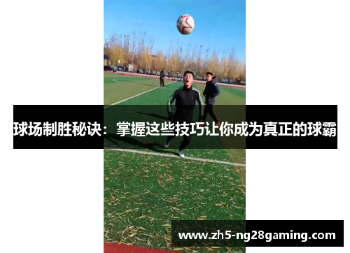 球场制胜秘诀:掌握这些技巧让你成为真正的球霸 球场制胜秘诀:掌握这些技巧让你成为真正的球霸