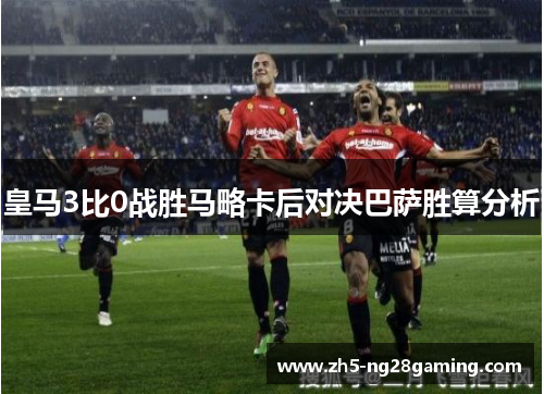 皇马3比0战胜马略卡后对决巴萨胜算分析