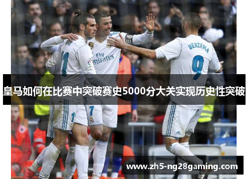 皇马如何在比赛中突破赛史5000分大关实现历史性突破