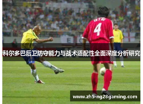 科尔多巴后卫防守能力与战术适配性全面深度分析研究 科尔多巴后卫防守能力与战术适配性全面深度分析研究