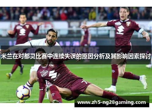 米兰在对都灵比赛中连续失误的原因分析及其影响因素探讨 米兰在对都灵比赛中连续失误的原因分析及其影响因素探讨
