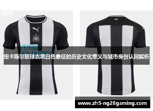 纽卡斯尔联球衣黑白色象征的历史文化意义与城市身份认同解析 纽卡斯尔联球衣黑白色象征的历史文化意义与城市身份认同解析