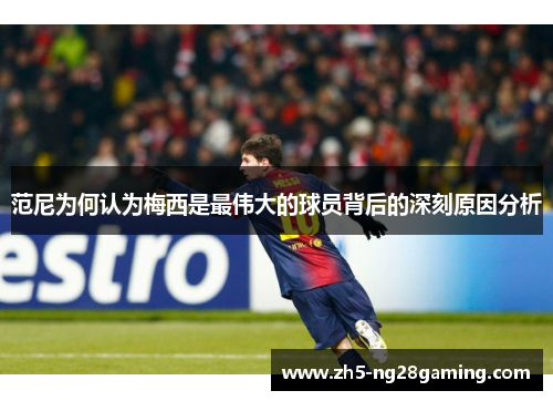 范尼为何认为梅西是最伟大的球员背后的深刻原因分析 范尼为何认为梅西是最伟大的球员背后的深刻原因分析