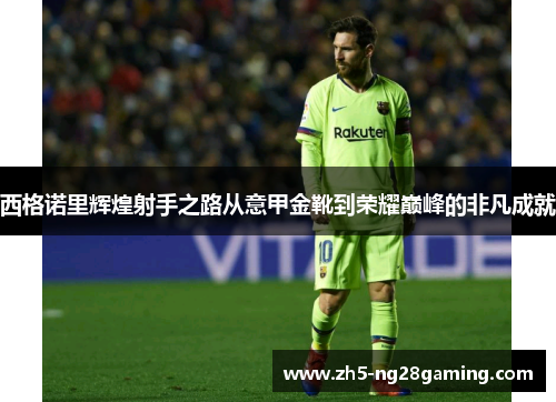 西格诺里辉煌射手之路从意甲金靴到荣耀巅峰的非凡成就