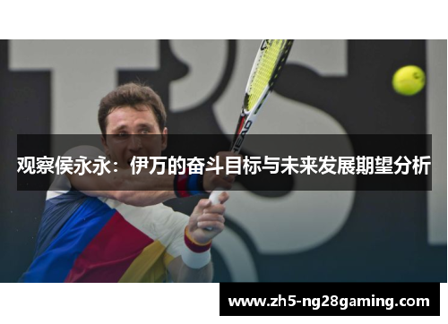观察侯永永:伊万的奋斗目标与未来发展期望分析 观察侯永永:伊万的奋斗目标与未来发展期望分析