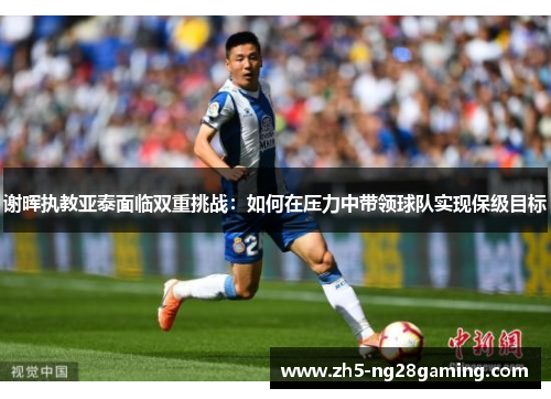 谢晖执教亚泰面临双重挑战：如何在压力中带领球队实现保级目标