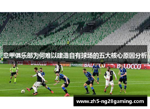 意甲俱乐部为何难以建造自有球场的五大核心原因分析