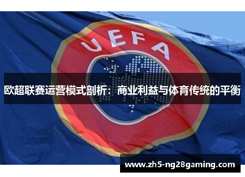 欧超联赛运营模式剖析:商业利益与体育传统的平衡 欧超联赛运营模式剖析:商业利益与体育传统的平衡