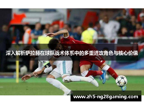 深入解析萨拉赫在球队战术体系中的多重进攻角色与核心价值 深入解析萨拉赫在球队战术体系中的多重进攻角色与核心价值