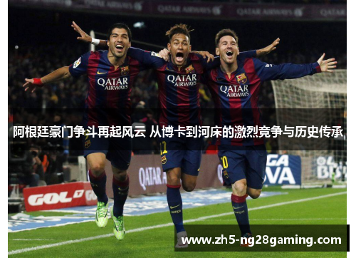 阿根廷豪门争斗再起风云 从博卡到河床的激烈竞争与历史传承 阿根廷豪门争斗再起风云 从博卡到河床的激烈竞争与历史传承