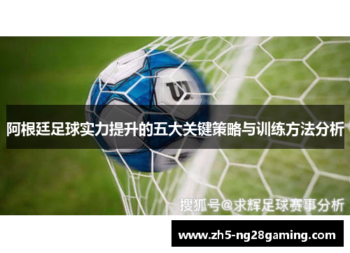 阿根廷足球实力提升的五大关键策略与训练方法分析 阿根廷足球实力提升的五大关键策略与训练方法分析