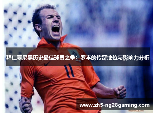 拜仁慕尼黑历史最佳球员之争:罗本的传奇地位与影响力分析 拜仁慕尼黑历史最佳球员之争:罗本的传奇地位与影响力分析
