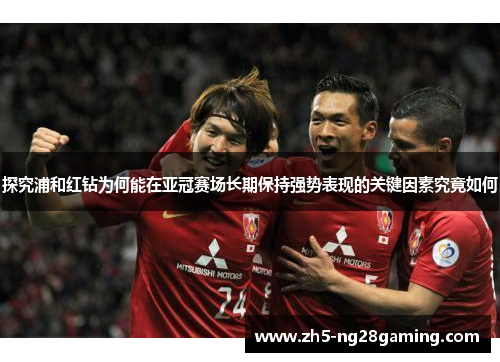 探究浦和红钻为何能在亚冠赛场长期保持强势表现的关键因素究竟如何