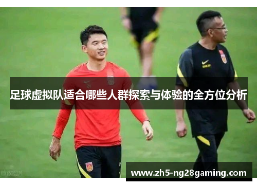 足球虚拟队适合哪些人群探索与体验的全方位分析 足球虚拟队适合哪些人群探索与体验的全方位分析
