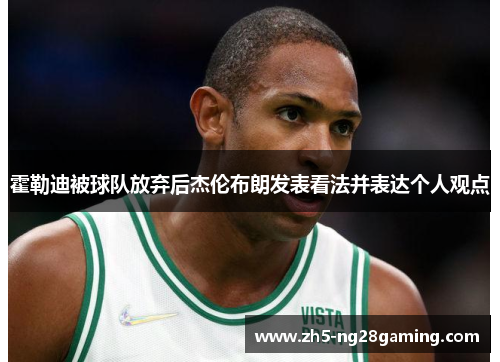 霍勒迪被球队放弃后杰伦布朗发表看法并表达个人观点 霍勒迪被球队放弃后杰伦布朗发表看法并表达个人观点