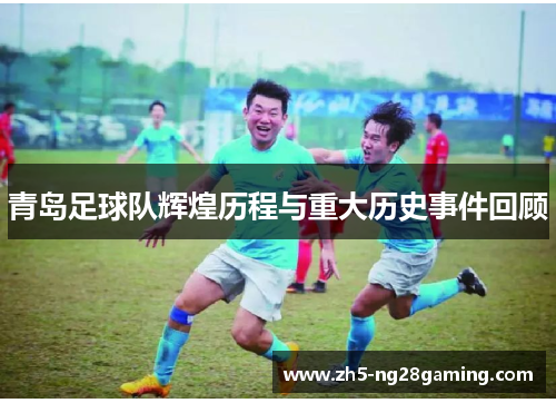 青岛足球队辉煌历程与重大历史事件回顾 青岛足球队辉煌历程与重大历史事件回顾