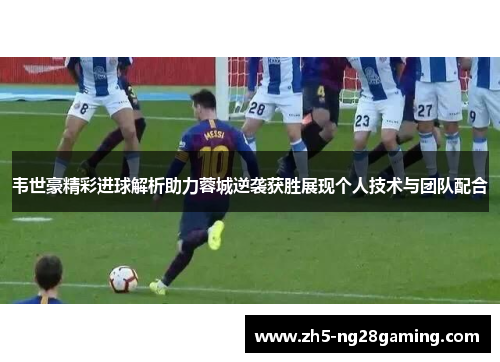 韦世豪精彩进球解析助力蓉城逆袭获胜展现个人技术与团队配合 韦世豪精彩进球解析助力蓉城逆袭获胜展现个人技术与团队配合