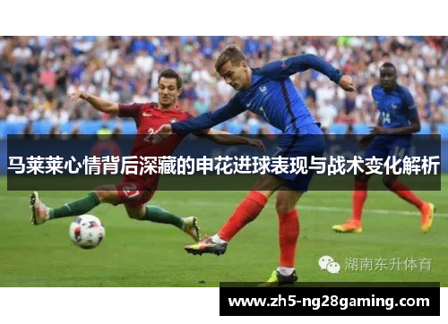 马莱莱心情背后深藏的申花进球表现与战术变化解析 马莱莱心情背后深藏的申花进球表现与战术变化解析