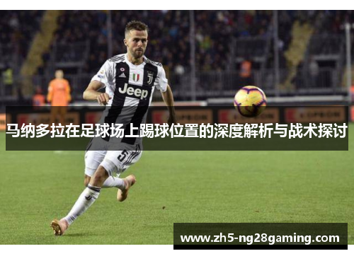 马纳多拉在足球场上踢球位置的深度解析与战术探讨 马纳多拉在足球场上踢球位置的深度解析与战术探讨