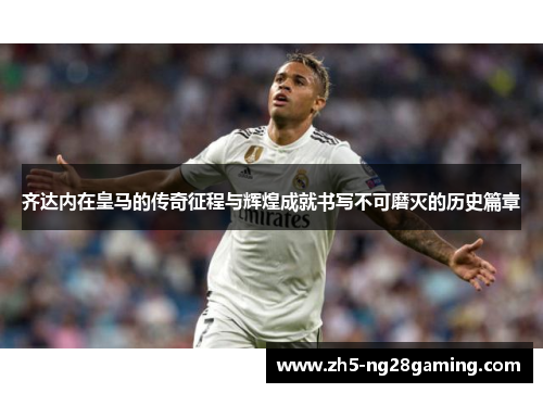 齐达内在皇马的传奇征程与辉煌成就书写不可磨灭的历史篇章 齐达内在皇马的传奇征程与辉煌成就书写不可磨灭的历史篇章