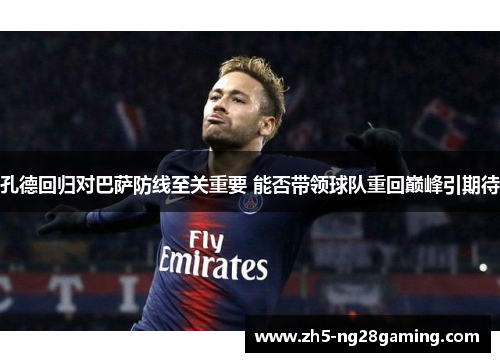 孔德回归对巴萨防线至关重要 能否带领球队重回巅峰引期待 孔德回归对巴萨防线至关重要 能否带领球队重回巅峰引期待