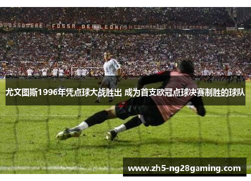 尤文图斯1996年凭点球大战胜出 成为首支欧冠点球决赛制胜的球队 尤文图斯1996年凭点球大战胜出 成为首支欧冠点球决赛制胜的球队