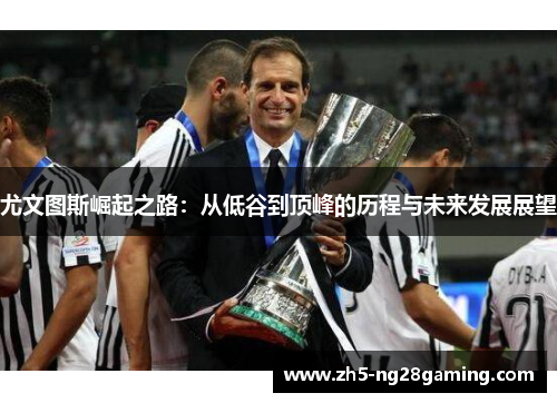 尤文图斯崛起之路：从低谷到顶峰的历程与未来发展展望