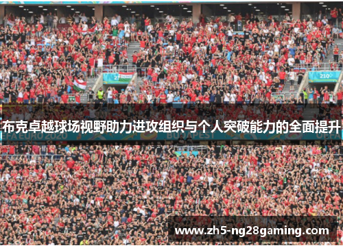 布克卓越球场视野助力进攻组织与个人突破能力的全面提升