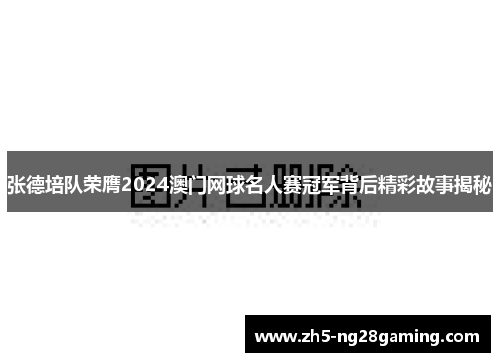 张德培队荣膺2024澳门网球名人赛冠军背后精彩故事揭秘 张德培队荣膺2024澳门网球名人赛冠军背后精彩故事揭秘