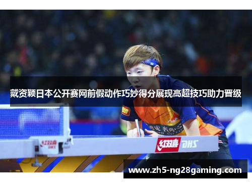 戴资颖日本公开赛网前假动作巧妙得分展现高超技巧助力晋级 戴资颖日本公开赛网前假动作巧妙得分展现高超技巧助力晋级