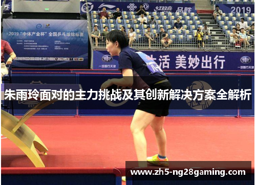 朱雨玲面对的主力挑战及其创新解决方案全解析