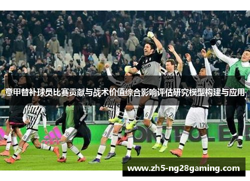 意甲替补球员比赛贡献与战术价值综合影响评估研究模型构建与应用 意甲替补球员比赛贡献与战术价值综合影响评估研究模型构建与应用