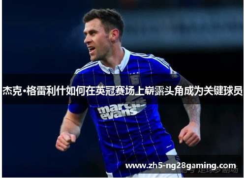 杰克·格雷利什如何在英冠赛场上崭露头角成为关键球员 杰克·格雷利什如何在英冠赛场上崭露头角成为关键球员