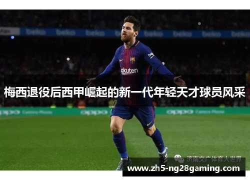 梅西退役后西甲崛起的新一代年轻天才球员风采 梅西退役后西甲崛起的新一代年轻天才球员风采