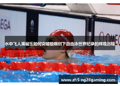 水中飞人潘展乐如何突破极限创下自由泳世界纪录的辉煌历程 水中飞人潘展乐如何突破极限创下自由泳世界纪录的辉煌历程