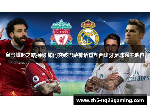皇马崛起之路揭秘 如何突破巴萨神话重塑西班牙足球霸主地位 皇马崛起之路揭秘 如何突破巴萨神话重塑西班牙足球霸主地位