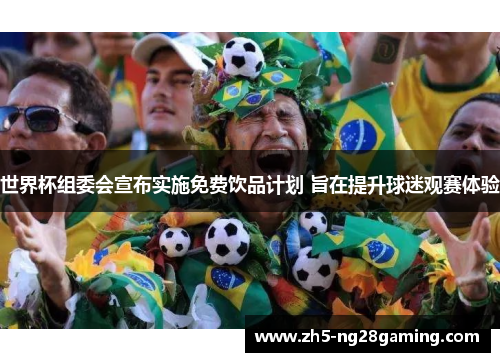 世界杯组委会宣布实施免费饮品计划 旨在提升球迷观赛体验 世界杯组委会宣布实施免费饮品计划 旨在提升球迷观赛体验